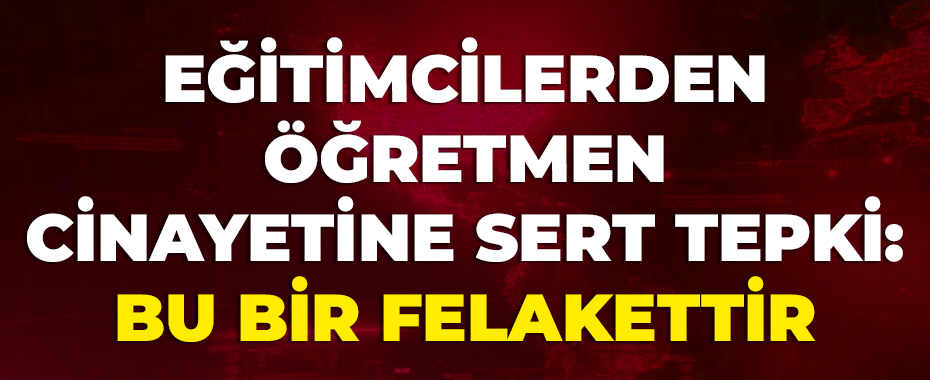 Eğitimcilerden öğretmen cinayetine sert tepki: Bu bir felakettir