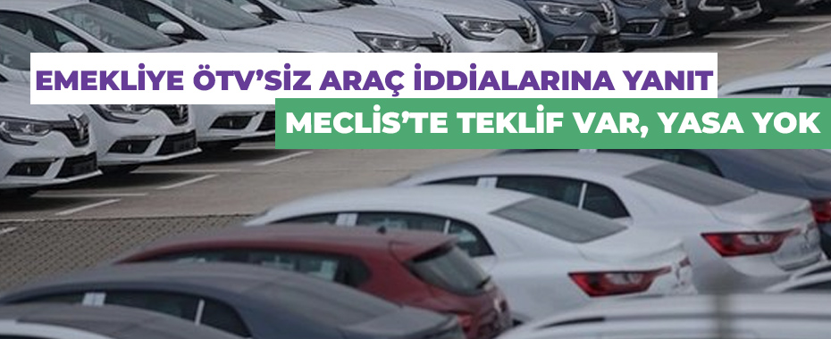 Emekliye ÖTV’siz Araç İddialarına Yanıt: Meclis’te Teklif Var, Yasa Yok