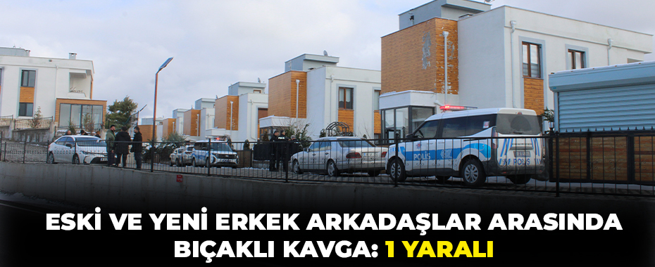 Eski ve yeni erkek arkadaşlar arasında bıçaklı kavga: 1 yaralı