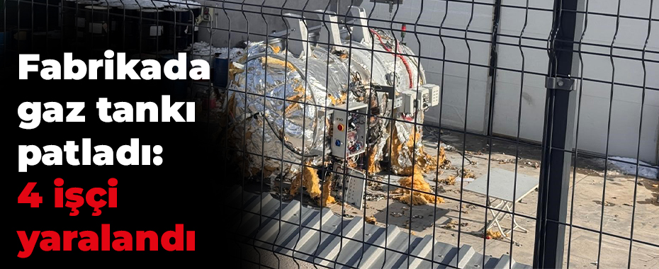 Fabrikada gaz tankı patladı: 4 işçi yaralandı