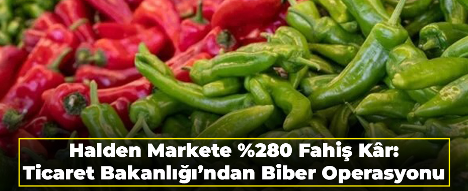 Halden Markete %280 Fahiş Kâr: Ticaret Bakanlığı’ndan Biber Operasyonu