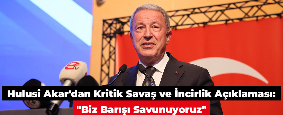 Hulusi Akar'dan Kritik Savaş ve İncirlik Açıklaması: