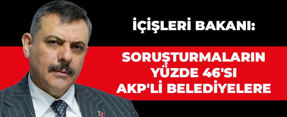 İçişleri Bakanı: Soruşturmaların yüzde 46'sı AKP'li belediyelere