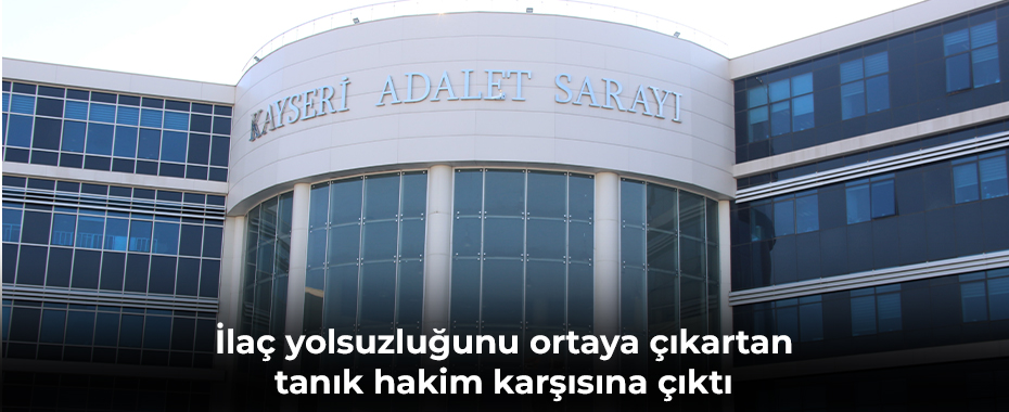 İlaç yolsuzluğunu ortaya çıkartan tanık hakim karşısına çıktı