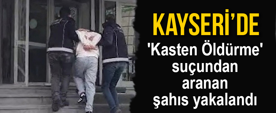 'Kasten Öldürme' suçundan aranan şahıs yakalandı