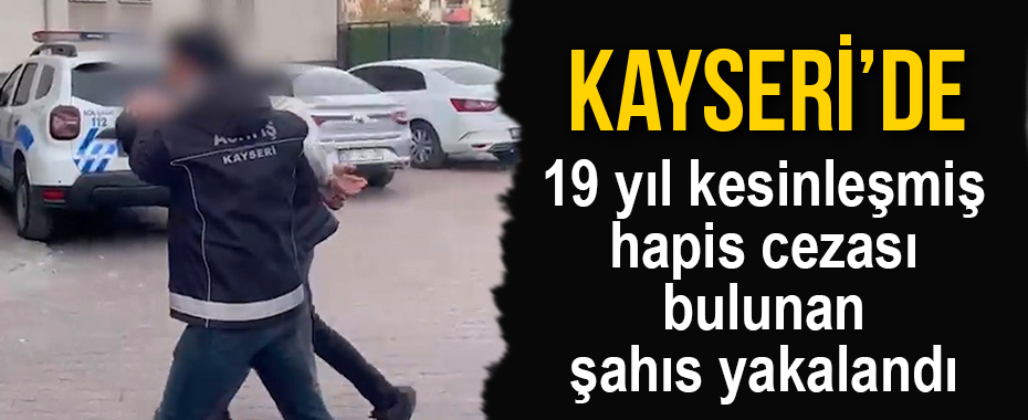Kayseri’de 19 yıl kesinleşmiş hapis cezası bulunan şahıs yakalandı