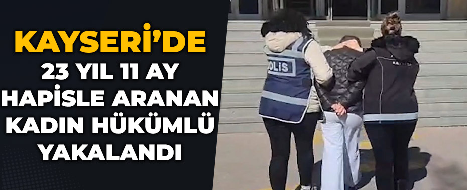 Kayseri’de 23 yıl 11 ay hapisle aranan kadın hükümlü yakalandı