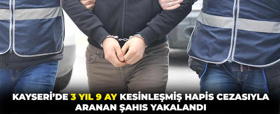 Kayseri’de 3 yıl 9 ay kesinleşmiş hapis cezasıyla aranan şahıs yakalandı