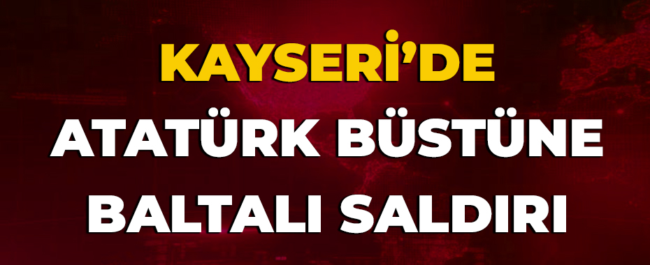 Kayseri’de Atatürk büstüne baltalı saldırı