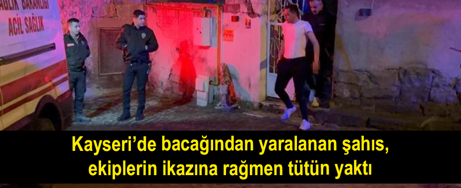 Kayseri’de bacağından yaralanan şahıs, ekiplerin ikazına rağmen tütün yaktı
