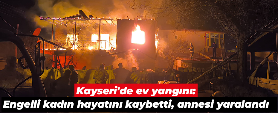 Kayseri'de ev yangını: Engelli kadın hayatını kaybetti, annesi yaralandı
