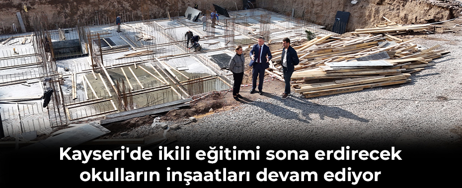 Kayseri'de ikili eğitimi sona erdirecek okulların inşaatları devam ediyor