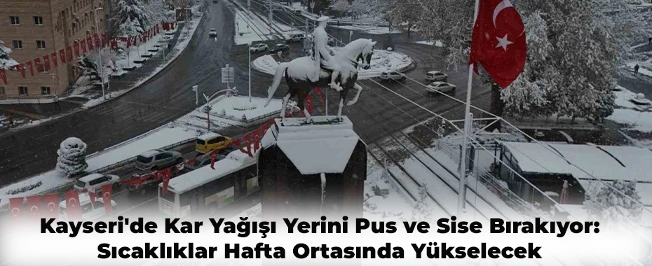Kayseri'de Kar Yağışı Yerini Pus ve Sise Bırakıyor: Sıcaklıklar Hafta Ortasında Yükselecek