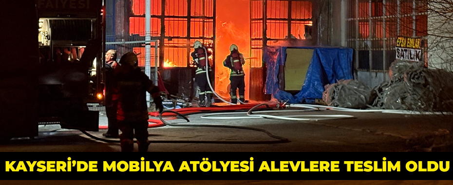 Kayseri’de mobilya atölyesi alevlere teslim oldu