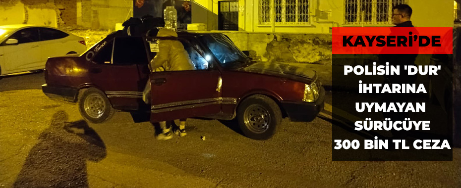 Kayseri'de polisin 'dur' ihtarına uymayan sürücüye 300 bin TL ceza
