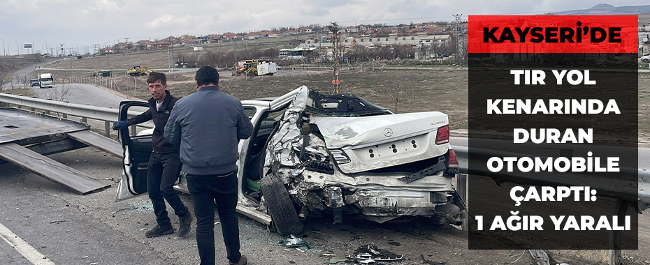 Kayseri’de TIR yol kenarında duran otomobile çarptı: 1 ağır yaralı