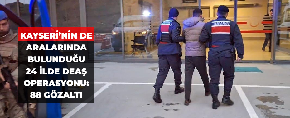 Kayseri’nin de aralarında bulunduğu 24 ilde DEAŞ operasyonu: 88 gözaltı