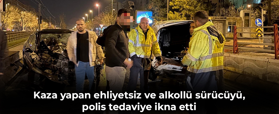 Kaza yapan ehliyetsiz ve alkollü sürücüyü, polis tedaviye ikna etti