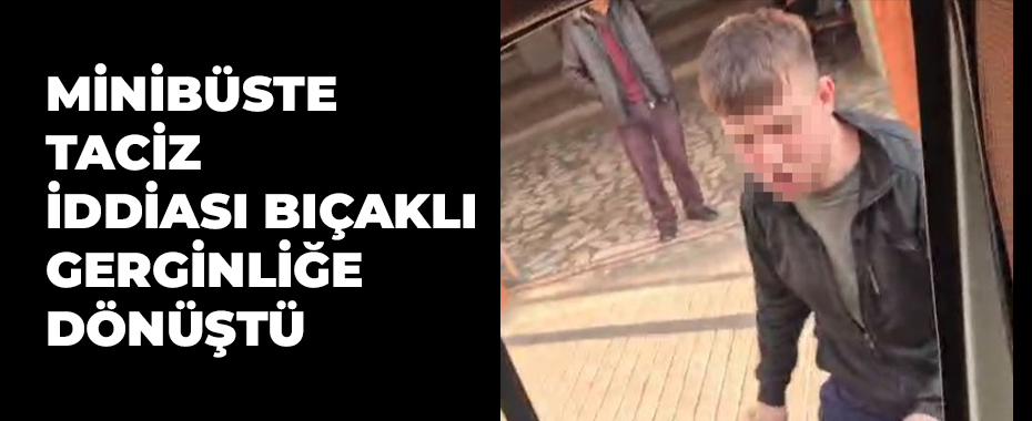 Minibüste taciz iddiası bıçaklı gerginliğe dönüştü