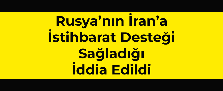 Moskova’dan Kritik Hamle: Rusya’nın İran’a İstihbarat Desteği Sağladığı İddia Edildi