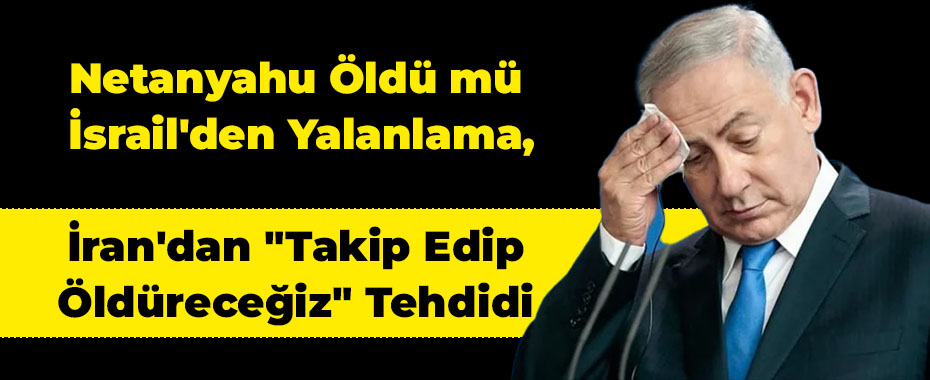 Netanyahu Öldü mü? İsrail'den Yalanlama, İran'dan