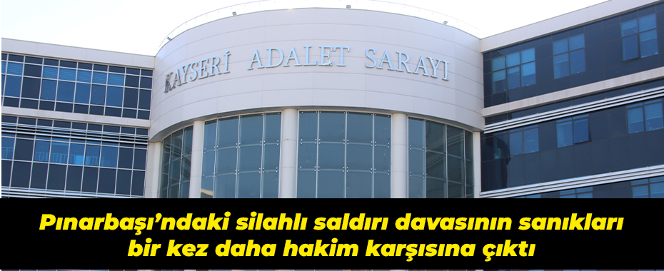 Pınarbaşı’ndaki silahlı saldırı davasının sanıkları bir kez daha hakim karşısına çıktı