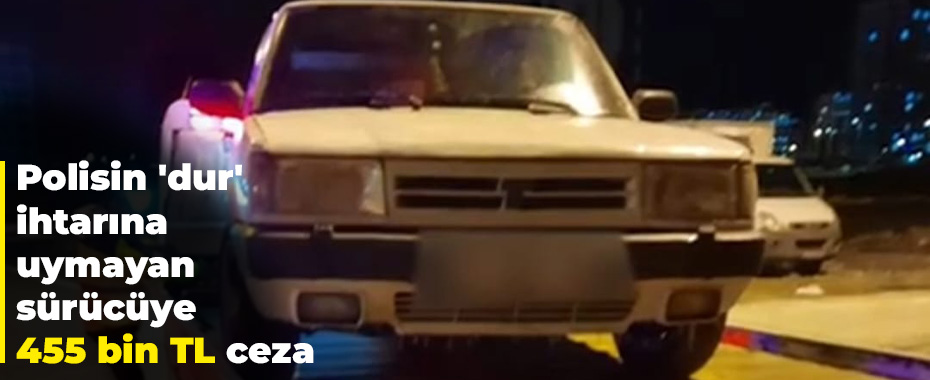 Polisin 'dur' ihtarına uymayan sürücüye 455 bin TL ceza