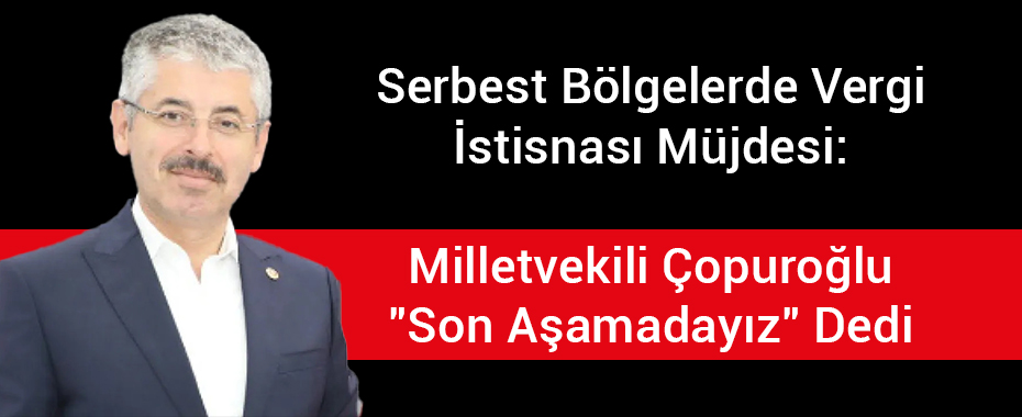 Serbest Bölgelerde Vergi İstisnası Müjdesi: Milletvekili Çopuroğlu