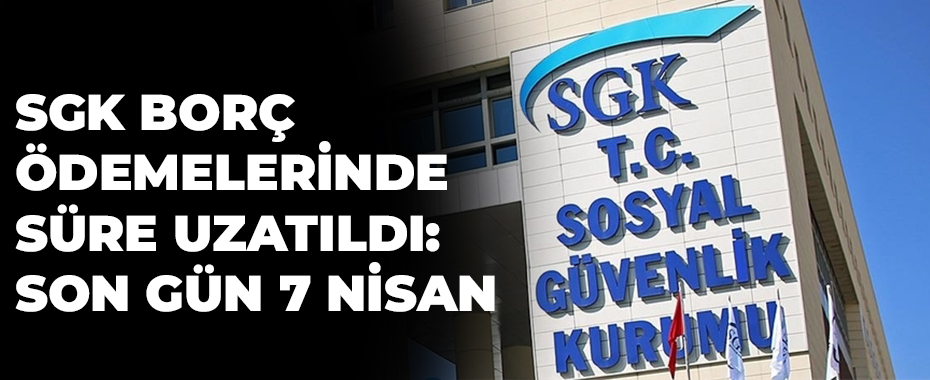 SGK Borç Ödemelerinde Süre Uzatıldı: Son Gün 7 Nisan