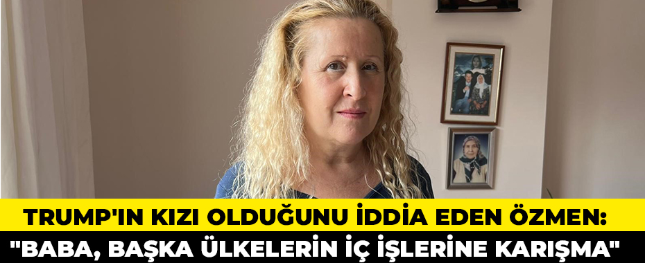 Trump'ın kızı olduğunu iddia eden Özmen: