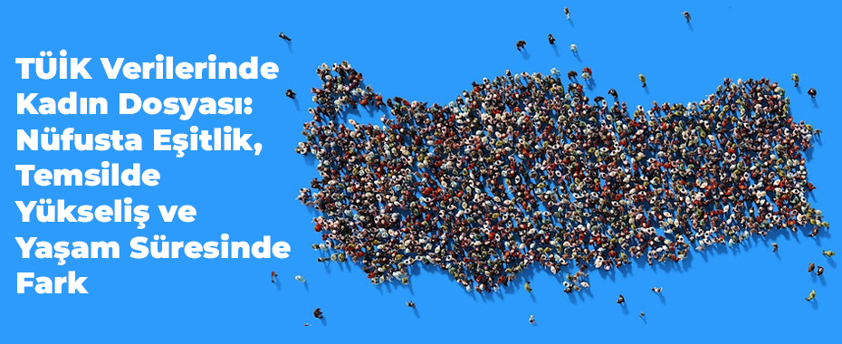 TÜİK Verilerinde Kadın Dosyası: Nüfusta Eşitlik, Temsilde Yükseliş ve Yaşam Süresinde Fark
