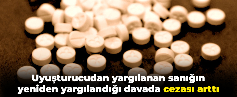 Uyuşturucudan yargılanan sanığın yeniden yargılandığı davada cezası arttı