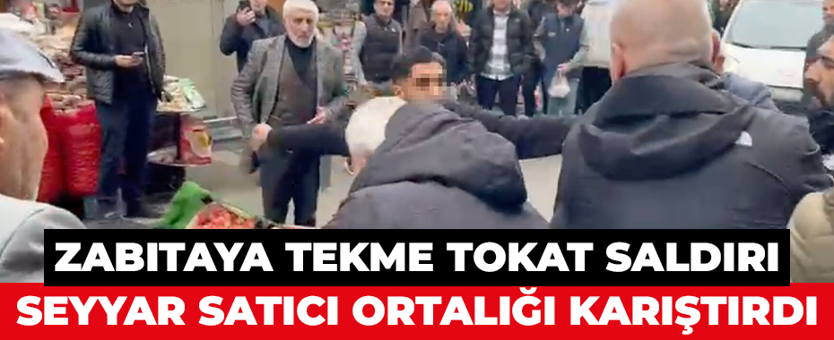 Zabıtaya tekme tokat saldırı: Seyyar satıcı ortalığı karıştırdı