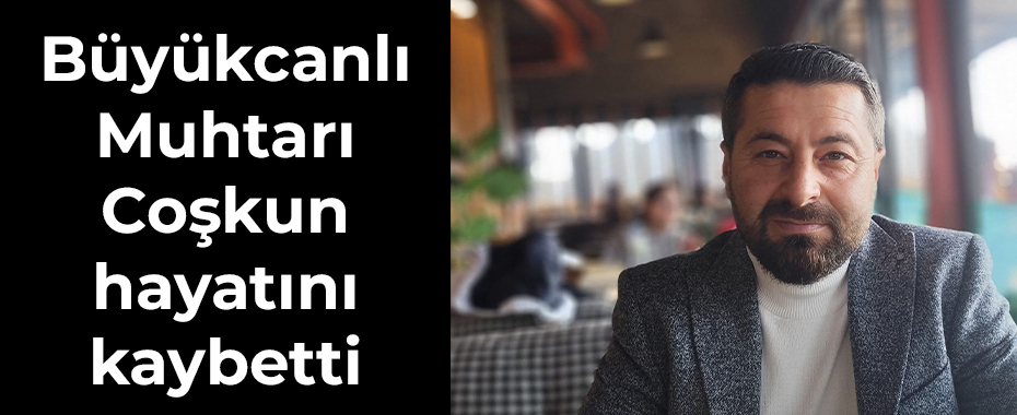 Büyükcanlı Muhtarı Coşkun hayatını kaybetti