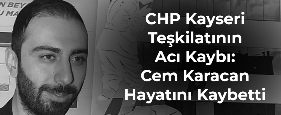 CHP Kayseri Teşkilatının Acı Kaybı: Cem Karacan Hayatını Kaybetti