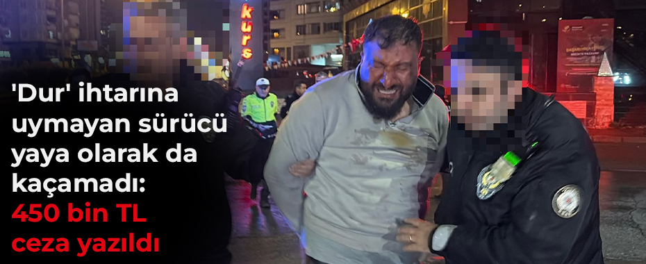 'Dur' ihtarına uymayan sürücü yaya olarak da kaçamadı: 450 bin TL ceza yazıldı