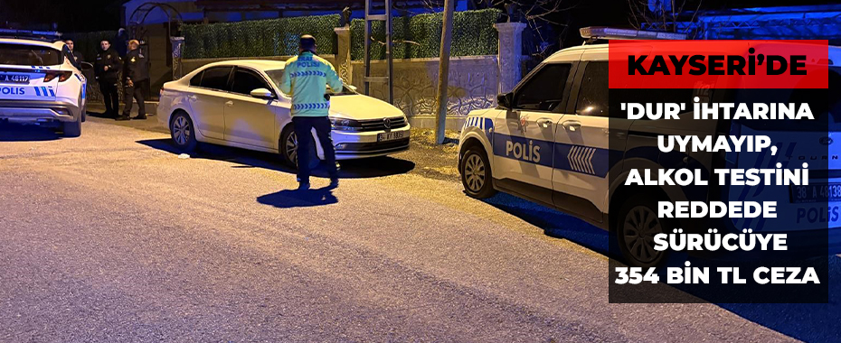 'Dur' ihtarına uymayıp, alkol testini reddeden sürücüye 354 bin TL ceza