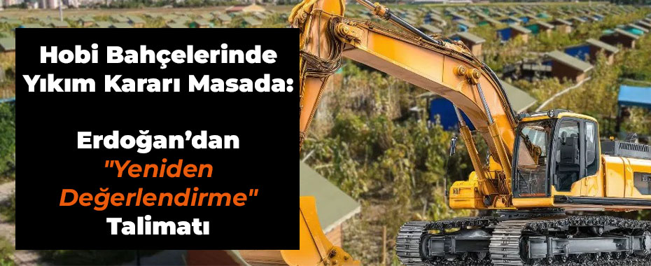 Hobi Bahçelerinde Yıkım Kararı Masada: Erdoğan’dan