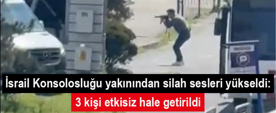 İsrail Konsolosluğu yakınından silah sesleri yükseldi: 3 kişi etkisiz hale getirildi