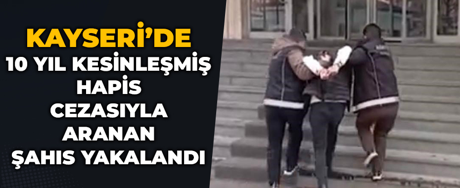 Kayseri’de 10 yıl kesinleşmiş hapis cezasıyla aranan şahıs yakalandı