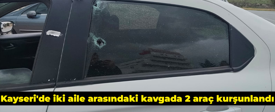Kayseri'de iki aile arasındaki kavgada 2 araç kurşunlandı