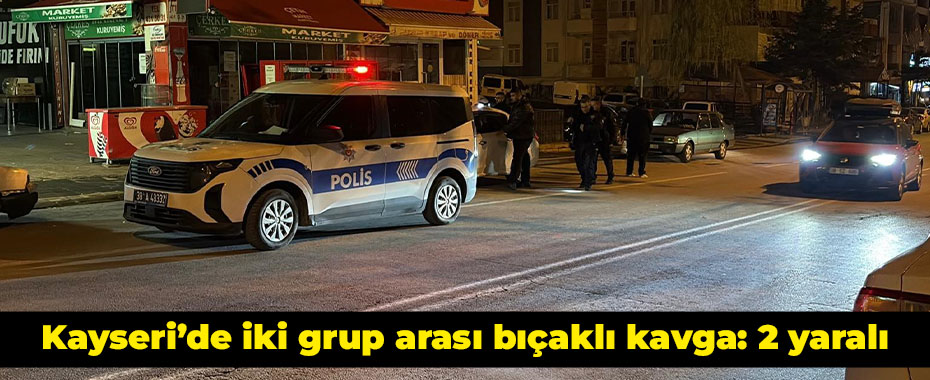 Kayseri’de iki grup arası bıçaklı kavga: 2 yaralı