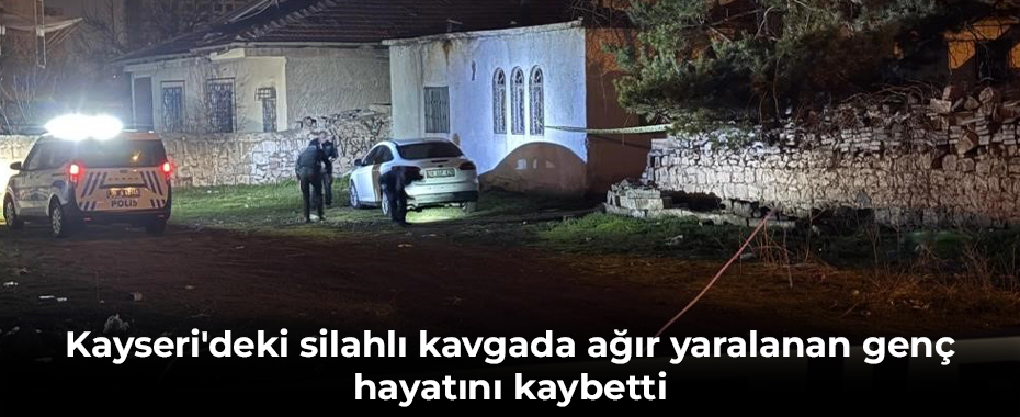 Kayseri'deki silahlı kavgada ağır yaralanan genç hayatını kaybetti