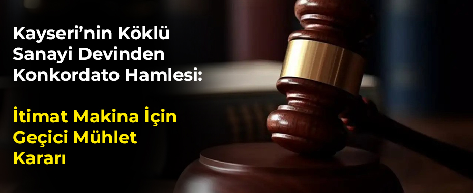 Kayseri’nin Köklü Sanayi Devinden Konkordato Hamlesi: İtimat Makina İçin Geçici Mühlet Kararı