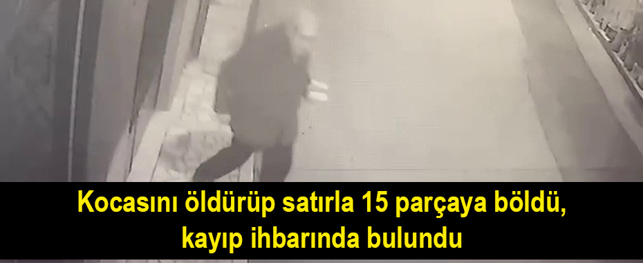 Kocasını öldürüp satırla 15 parçaya böldü, kayıp ihbarında bulundu
