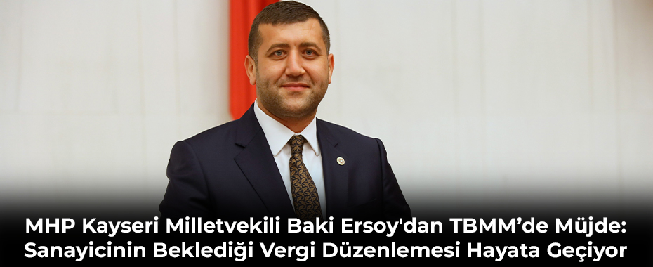 MHP Kayseri Milletvekili Baki Ersoy'dan TBMM’de Müjde: Sanayicinin Beklediği Vergi Düzenlemesi Hayata Geçiyor