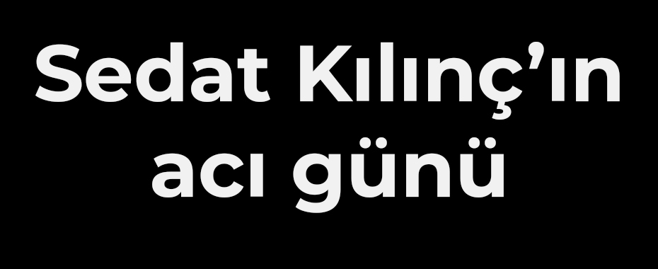 Sedat Kılınç’ın acı günü