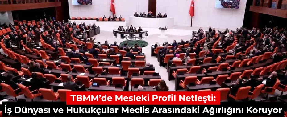 TBMM’de Mesleki Profil Netleşti: İş Dünyası ve Hukukçular Meclis Arasındaki Ağırlığını Koruyor