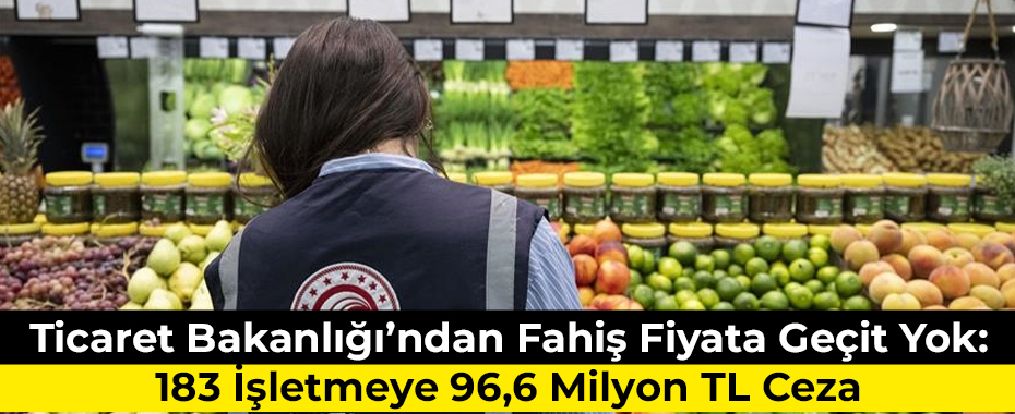 Ticaret Bakanlığı’ndan Fahiş Fiyata Geçit Yok: 183 İşletmeye 96,6 Milyon TL Ceza