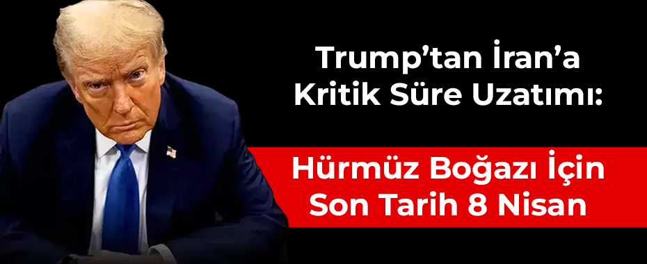 Trump’tan İran’a Kritik Süre Uzatımı: Hürmüz Boğazı İçin Son Tarih 8 Nisan